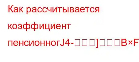 Как рассчитывается коэффициент пенсионногЈ4-]BFBBBF<